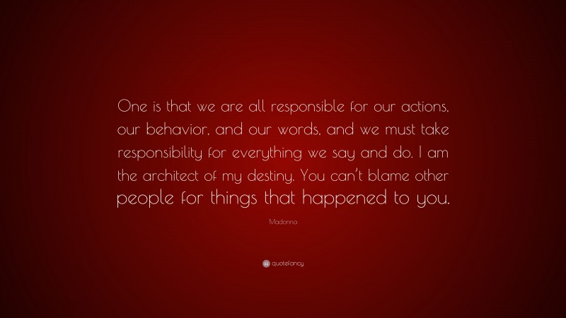 Madonna Quote: “One is that we are all responsible for our actions, our behavior, and our words, and we must take responsibility for everything we say and do. I am the architect of my destiny. You can’t blame other people for things that happened to you.”