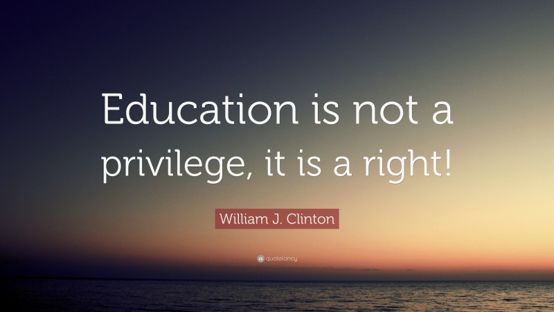 William J. Clinton Quote: “Education is not a privilege, it is a right!”