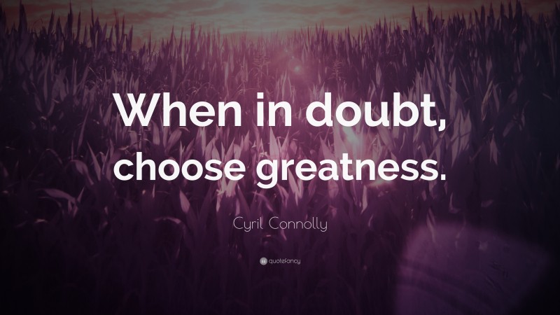 Cyril Connolly Quote: “When in doubt, choose greatness.”