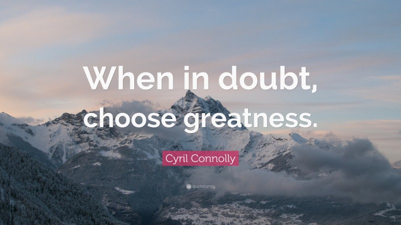 Cyril Connolly Quote: “When in doubt, choose greatness.”