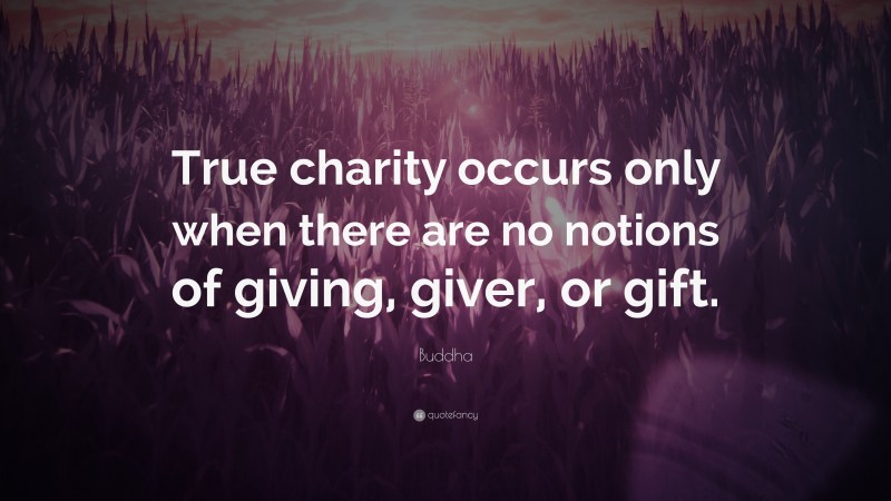 Buddha Quote: “True charity occurs only when there are no notions of giving, giver, or gift.”