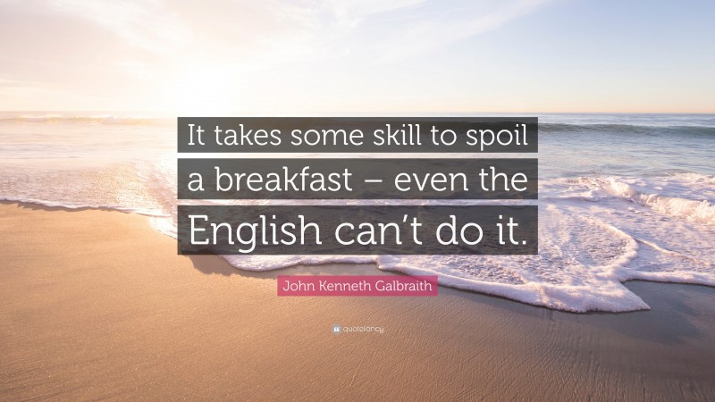 John Kenneth Galbraith Quote: “It takes some skill to spoil a breakfast – even the English can’t do it.”