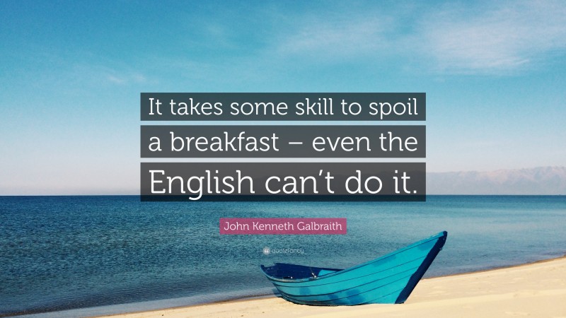 John Kenneth Galbraith Quote: “It takes some skill to spoil a breakfast – even the English can’t do it.”