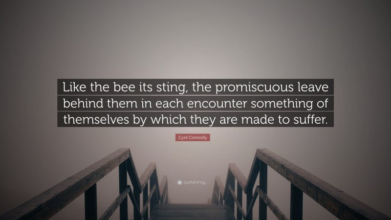 Cyril Connolly Quote: “Like the bee its sting, the promiscuous leave behind them in each encounter something of themselves by which they are made to suffer.”