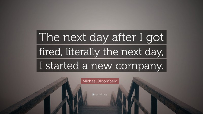 Michael Bloomberg Quote: “The next day after I got fired, literally the next day, I started a new company.”