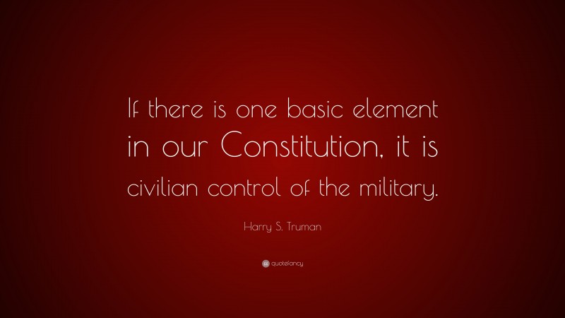 Harry S. Truman Quote: “If there is one basic element in our Constitution, it is civilian control of the military.”