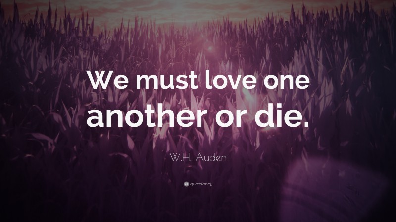 W.H. Auden Quote: “We must love one another or die.”