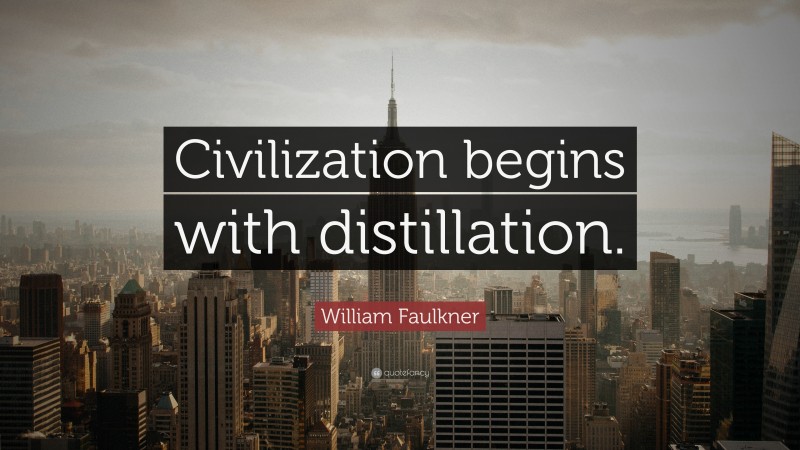 William Faulkner Quote: “Civilization begins with distillation.”