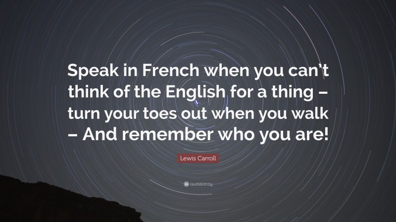 Lewis Carroll Quote: “Speak in French when you can’t think of the English for a thing – turn your toes out when you walk – And remember who you are!”
