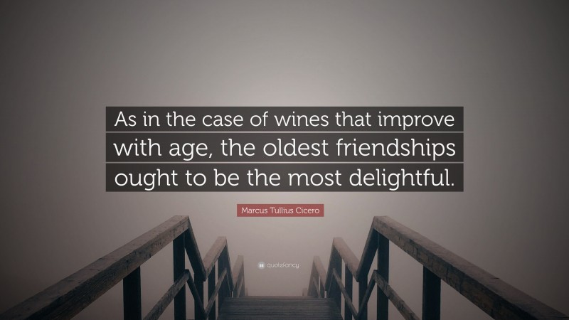 Marcus Tullius Cicero Quote: “As in the case of wines that improve with age, the oldest friendships ought to be the most delightful.”
