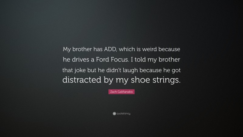 Zach Galifianakis Quote: “My brother has ADD, which is weird because he drives a Ford Focus. I told my brother that joke but he didn’t laugh because he got distracted by my shoe strings.”
