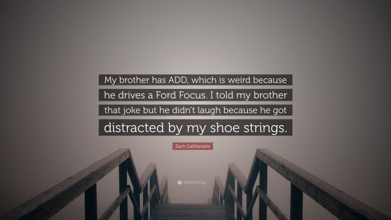 Zach Galifianakis Quote: “My brother has ADD, which is weird because he drives a Ford Focus. I told my brother that joke but he didn’t laugh because he got distracted by my shoe strings.”
