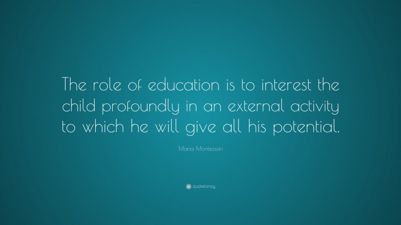 Maria Montessori Quote: “The role of education is to interest the child profoundly in an external activity to which he will give all his potential.”