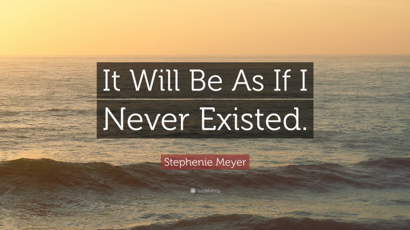 Stephenie Meyer Quote: “It Will Be As If I Never Existed.”
