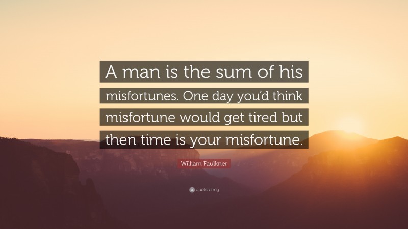 William Faulkner Quote: “A man is the sum of his misfortunes. One day you’d think misfortune would get tired but then time is your misfortune.”