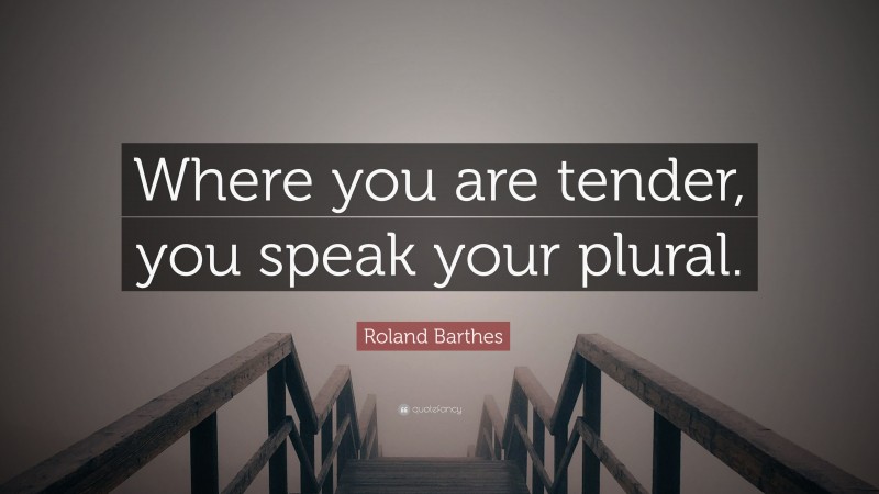 Roland Barthes Quote: “Where you are tender, you speak your plural.”