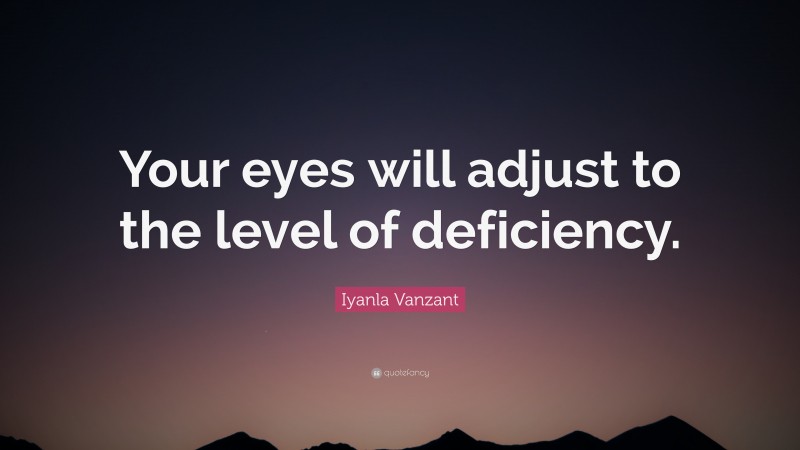 Iyanla Vanzant Quote: “Your eyes will adjust to the level of deficiency.”