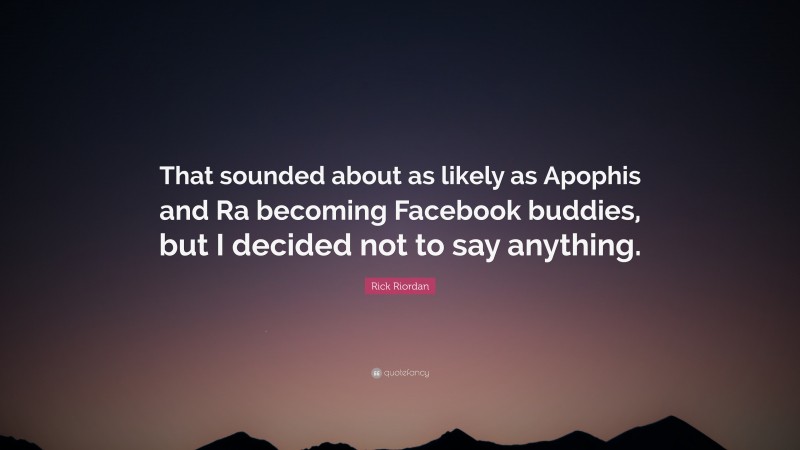 Rick Riordan Quote: “That sounded about as likely as Apophis and Ra becoming Facebook buddies, but I decided not to say anything.”