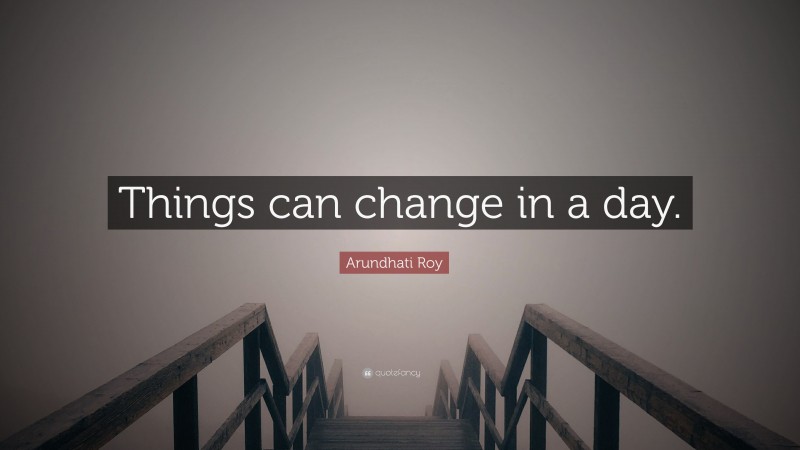 Arundhati Roy Quote: “Things can change in a day.”