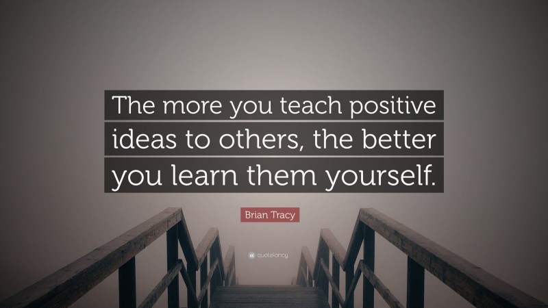Brian Tracy Quote: “The more you teach positive ideas to others, the better you learn them yourself.”