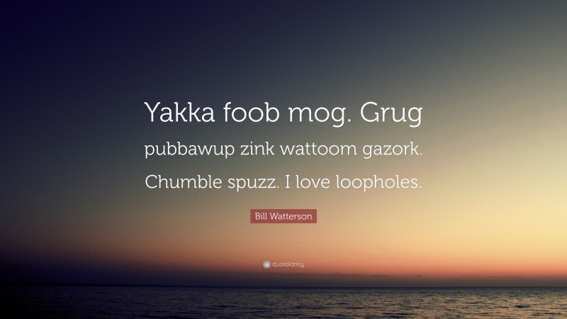 Bill Watterson Quote: “Yakka foob mog. Grug pubbawup zink wattoom gazork. Chumble spuzz. I love loopholes.”