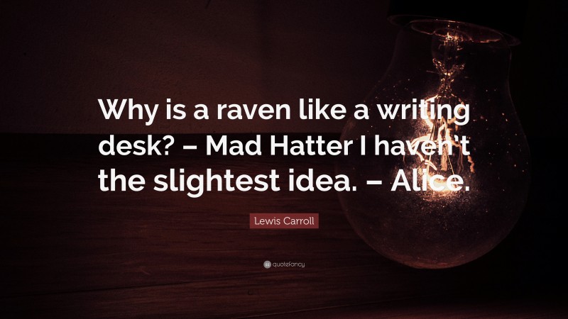 Lewis Carroll Quote: “Why is a raven like a writing desk? – Mad Hatter I haven’t the slightest idea. – Alice.”