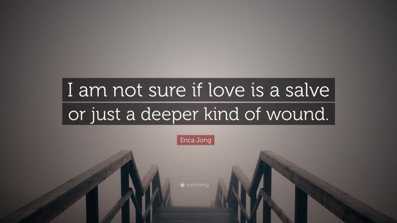 Erica Jong Quote: “I am not sure if love is a salve or just a deeper kind of wound.”