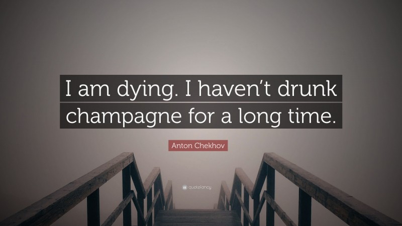 Anton Chekhov Quote: “I am dying. I haven’t drunk champagne for a long time.”
