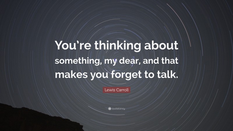 Lewis Carroll Quote: “You’re thinking about something, my dear, and that makes you forget to talk.”