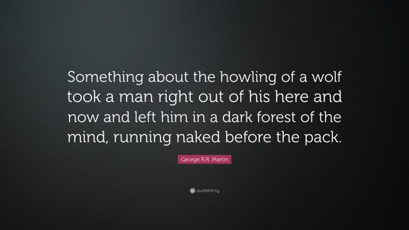 George R.R. Martin Quote: “Something about the howling of a wolf took a man right out of his here and now and left him in a dark forest of the mind, running naked before the pack.”