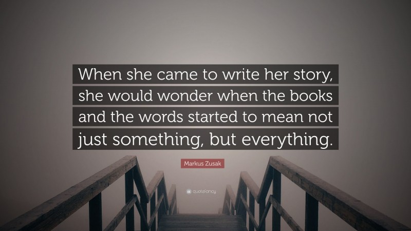 Markus Zusak Quote: “When she came to write her story, she would wonder when the books and the words started to mean not just something, but everything.”