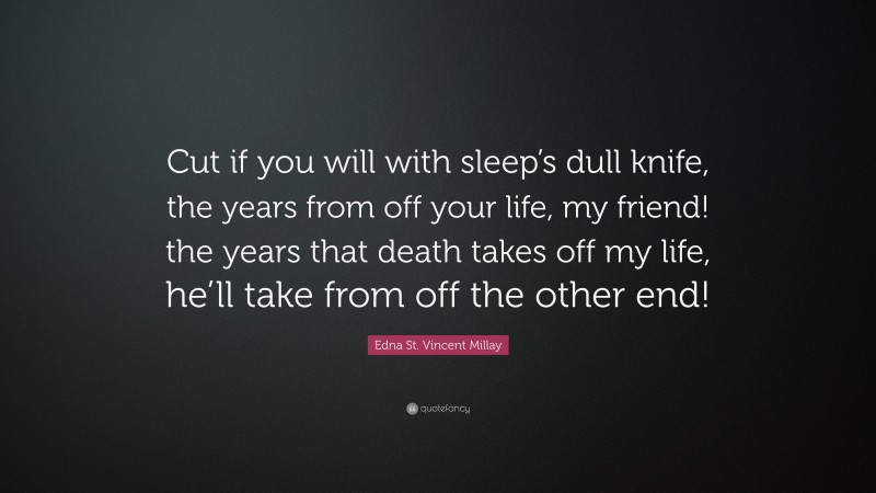 Edna St. Vincent Millay Quote: “Cut if you will with sleep’s dull knife, the years from off your life, my friend! the years that death takes off my life, he’ll take from off the other end!”