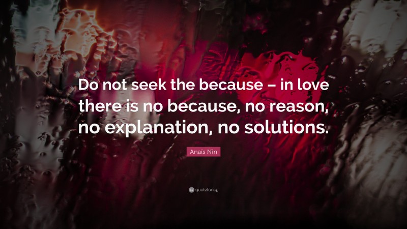 Anaïs Nin Quote: “Do not seek the because – in love there is no because, no reason, no explanation, no solutions.”