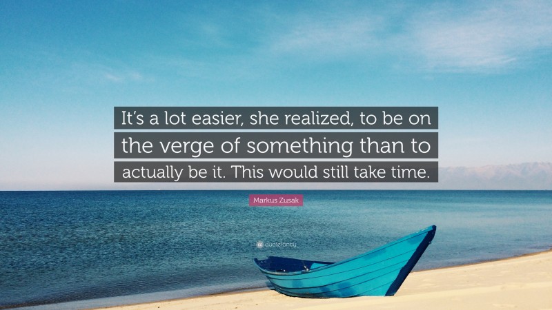 Markus Zusak Quote: “It’s a lot easier, she realized, to be on the verge of something than to actually be it. This would still take time.”