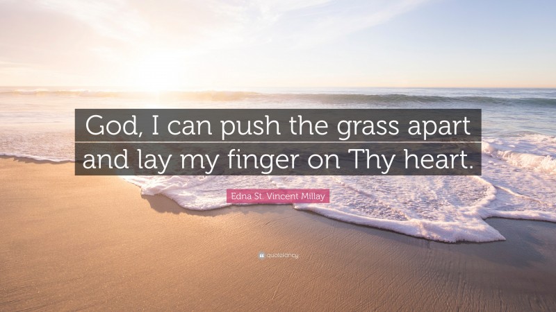 Edna St. Vincent Millay Quote: “God, I can push the grass apart and lay my finger on Thy heart.”
