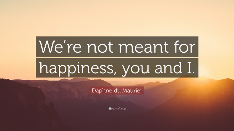 Daphne du Maurier Quote: “We’re not meant for happiness, you and I.”