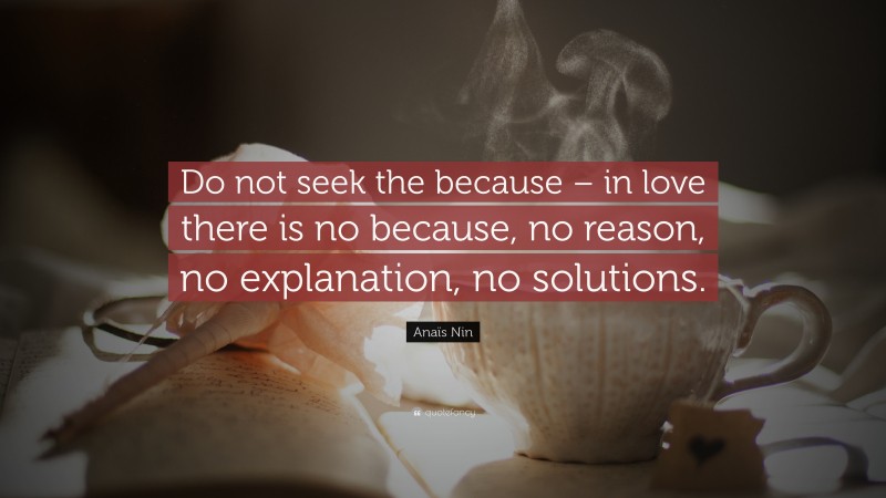 Anaïs Nin Quote: “Do not seek the because – in love there is no because, no reason, no explanation, no solutions.”