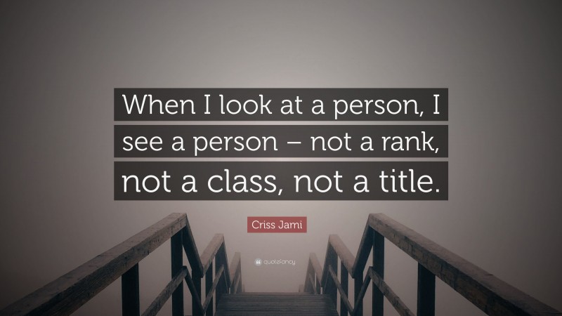 Criss Jami Quote: “When I look at a person, I see a person – not a rank, not a class, not a title.”