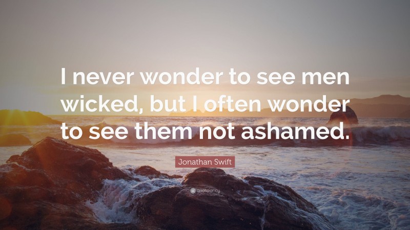 Jonathan Swift Quote: “I never wonder to see men wicked, but I often wonder to see them not ashamed.”