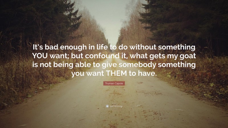 Truman Capote Quote: “It’s bad enough in life to do without something YOU want; but confound it, what gets my goat is not being able to give somebody something you want THEM to have.”