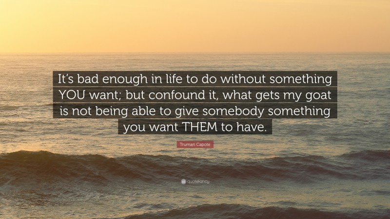 Truman Capote Quote: “It’s bad enough in life to do without something YOU want; but confound it, what gets my goat is not being able to give somebody something you want THEM to have.”
