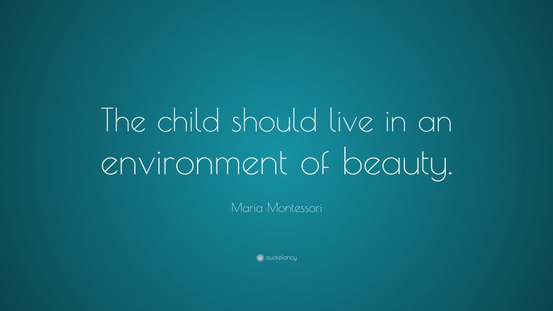 Maria Montessori Quote: “The child should live in an environment of beauty.”