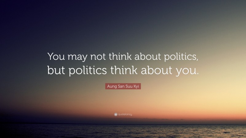 Aung San Suu Kyi Quote: “You may not think about politics, but politics think about you.”