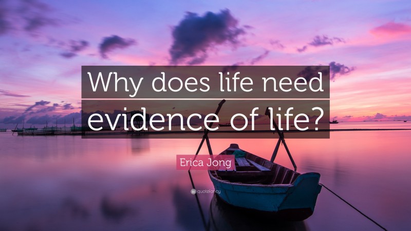 Erica Jong Quote: “Why does life need evidence of life?”