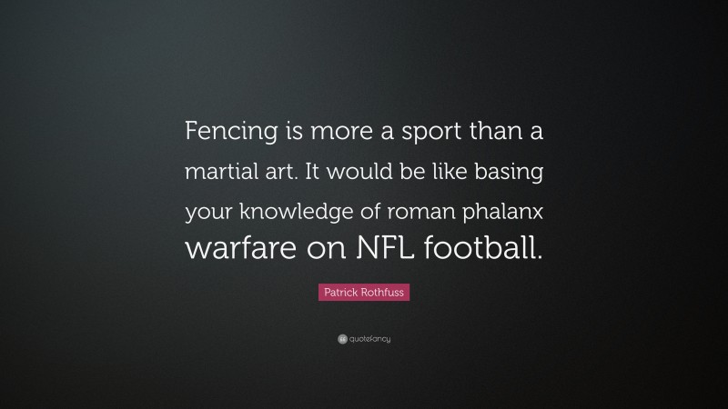 Patrick Rothfuss Quote: “Fencing is more a sport than a martial art. It would be like basing your knowledge of roman phalanx warfare on NFL football.”