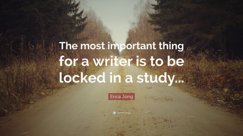 Erica Jong Quote: “The most important thing for a writer is to be locked in a study...”