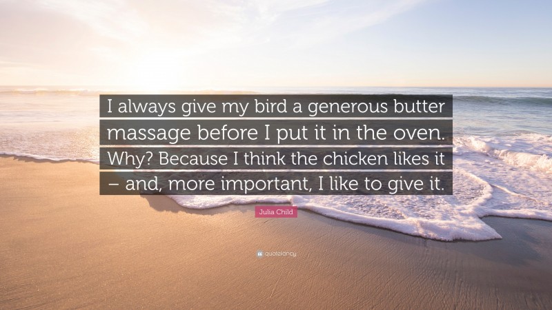 Julia Child Quote: “I always give my bird a generous butter massage before I put it in the oven. Why? Because I think the chicken likes it – and, more important, I like to give it.”