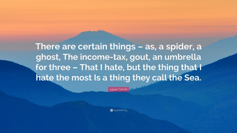 Lewis Carroll Quote: “There are certain things – as, a spider, a ghost, The income-tax, gout, an umbrella for three – That I hate, but the thing that I hate the most Is a thing they call the Sea.”