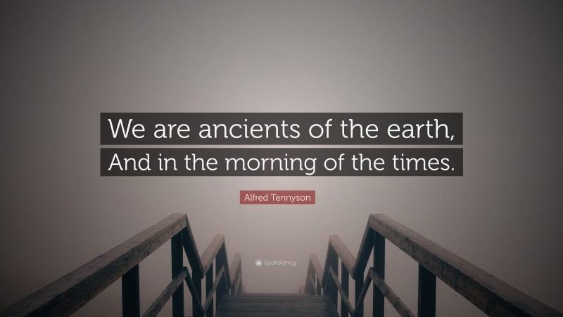 Alfred Tennyson Quote: “We are ancients of the earth, And in the morning of the times.”