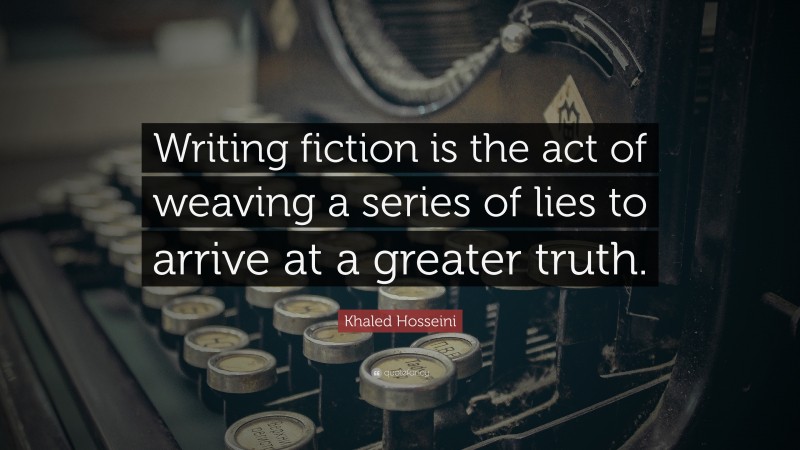 Khaled Hosseini Quote: “Writing fiction is the act of weaving a series of lies to arrive at a greater truth.”